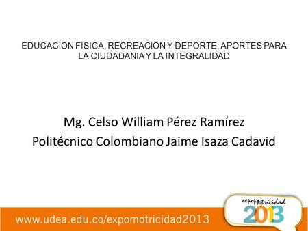 EDUCACION FISICA, RECREACION Y DEPORTE; APORTES PARA LA CIUDADANIA Y LA INTEGRALIDAD Mg. Celso William Pérez Ramírez Politécnico Colombiano Jaime Isaza.