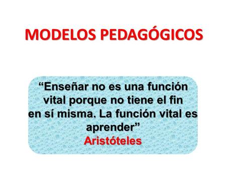 MODELOS PEDAGÓGICOS “Enseñar no es una función vital porque no tiene el fin en sí misma. La función vital es aprender” Aristóteles.