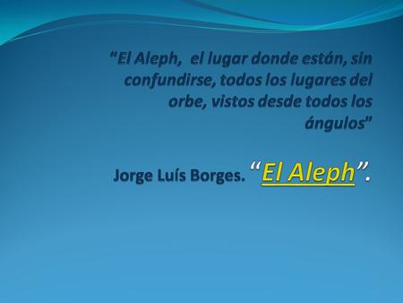 “El Aleph, el lugar donde están, sin confundirse, todos los lugares del orbe, vistos desde todos los ángulos” Jorge Luís Borges. “El Aleph”.