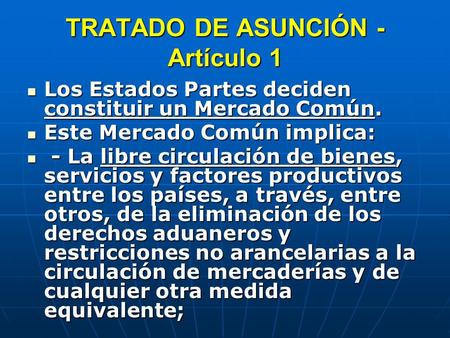 TRATADO DE ASUNCIÓN - Artículo 1 Los Estados Partes deciden constituir un Mercado Común. Los Estados Partes deciden constituir un Mercado Común. Este Mercado.