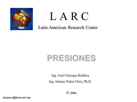 L A R C Latin American Research Center PRESIONES © 2004 Ing. José Chiroque Baldera Ing. Johnny Nahui Ortiz, Ph.D.