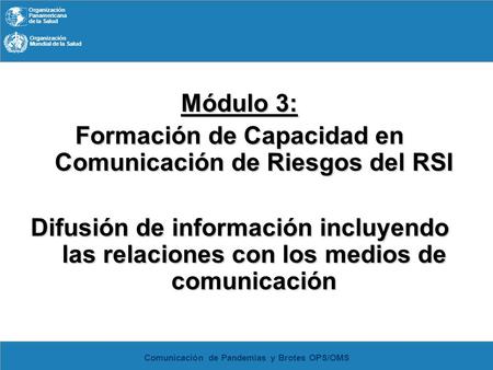 Organización Panamericana de la Salud Organización Mundial de la Salud Comunicación de Pandemias y Brotes OPS/OMS Módulo 3: Formación de Capacidad en Comunicación.