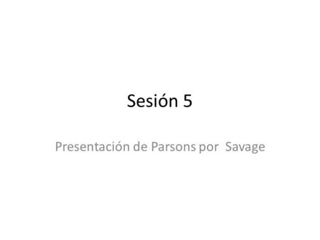 Sesión 5 Presentación de Parsons por Savage. El autor niega que haya habido en Parsons una etapa Voluntarista, siempre fue normativista La acción social.