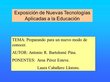 Exposición de Nuevas Tecnologías Aplicadas a la Educación TEMA: Preparando para un nuevo modo de conocer. AUTOR: Antonio R. Bartolomé Pina. PONENTES: