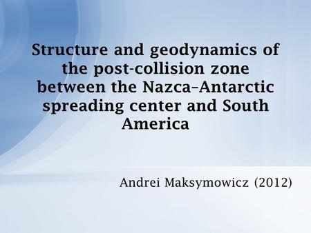 Structure and geodynamics of the post-collision zone between the Nazca–Antarctic spreading center and South America Andrei Maksymowicz (2012)