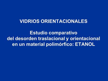VIDRIOS ORIENTACIONALES Estudio comparativo del desorden traslacional y orientacional en un material polimórfico: ETANOL.