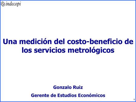 1 Una medición del costo-beneficio de los servicios metrológicos Gonzalo Ruiz Gerente de Estudios Económicos.