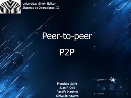 Peer-to-peer P2P Universidad Simón Bolivar Sistemas de Operaciones III Francisco Gaivis Juan P. Osío Rodolfo Martinez Sinivaldo Navarro.