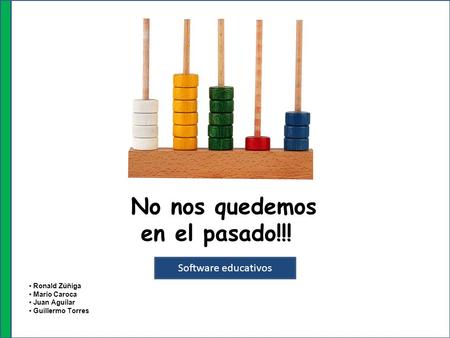 No nos quedemos en el pasado!!! Software educativos Ronald Zúñiga Mario Caroca Juan Aguilar Guillermo Torres.
