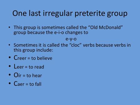 One last irregular preterite group This group is sometimes called the “Old McDonald” group because the e-i-o changes to e-y-o Sometimes it is called the.