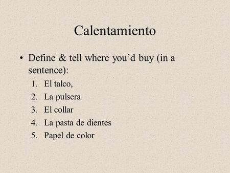 Calentamiento Define & tell where you’d buy (in a sentence): 1.El talco, 2.La pulsera 3.El collar 4.La pasta de dientes 5.Papel de color.
