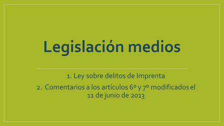 Legislación medios 1. 1. Ley sobre delitos de Imprenta 2. 2. Comentarios a los artículos 6º y 7º modificados el 11 de junio de 2013.