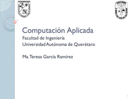 Computación Aplicada Facultad de Ingeniería Universidad Autónoma de Querétaro Ma. Teresa García Ramírez 1.