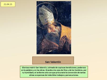 San Valentín Glorioso mártir San Valentín, colmado de copiosas bendiciones, poderoso en la palabra y en las obras. Grande a los ojos de Dios y de los hombres,