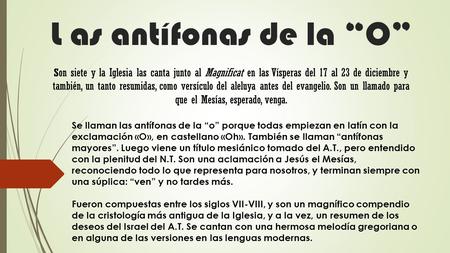 L as antífonas de la “O” Son siete y la Iglesia las canta junto al Magnificat en las Vísperas del 17 al 23 de diciembre y también, un tanto resumidas,