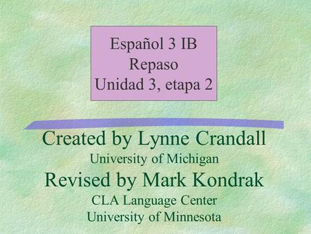 Created by Lynne Crandall University of Michigan Revised by Mark Kondrak CLA Language Center University of Minnesota Español 3 IB Repaso Unidad 3, etapa.