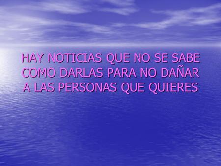 HAY NOTICIAS QUE NO SE SABE COMO DARLAS PARA NO DAÑAR A LAS PERSONAS QUE QUIERES.