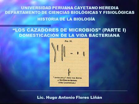 HISTORIA DE LA BIOLOGÍA “LOS CAZADORES DE MICROBIOS” (PARTE I) DOMESTICACIÓN DE LA VIDA BACTERIANA UNIVERSIDAD PERUANA CAYETANO HEREDIA DEPARTAMENTO DE.