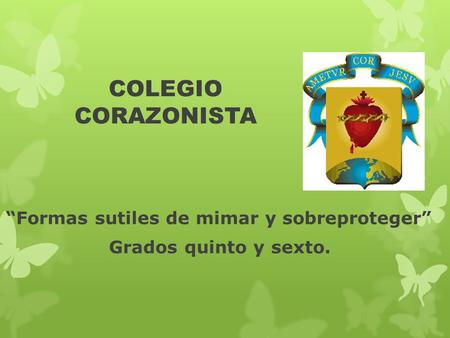 COLEGIO CORAZONISTA “Formas sutiles de mimar y sobreproteger” Grados quinto y sexto.