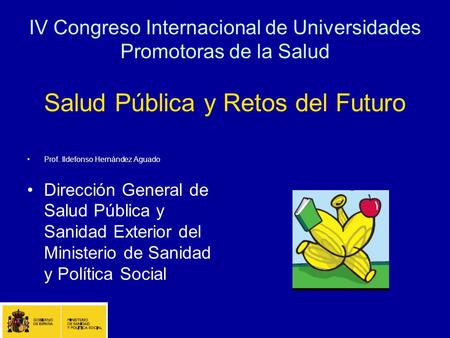 IV Congreso Internacional de Universidades Promotoras de la Salud Salud Pública y Retos del Futuro Prof. Ildefonso Hernández Aguado Dirección General de.