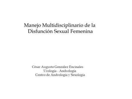 Manejo Multidisciplinario de la Disfunción Sexual Femenina César Augusto González Encinales Urología - Andrología Centro de Andrología y Sexología.