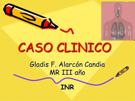 CASO CLINICO Gladis F. Alarcón Candia MR III año INR Lunes 2 Julio, 2007 Lunes 2 Julio, 2007.