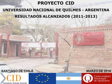 PROYECTO CID UNIVERSIDAD NACIONAL DE QUILMES - ARGENTINA RESULTADOS ALCANZADOS (2011-2013) SANTIAGO DE CHILEMARZO DE 2014.