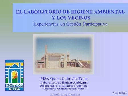 Abril de 2005 Laboratorio de Higiene Ambiental hhgr EL LABORATORIO DE HIGIENE AMBIENTAL Y LOS VECINOS Experiencias en Gestión Participativa MSc. Quím.