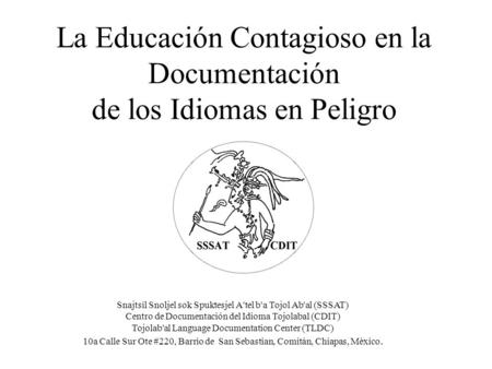 La Educación Contagioso en la Documentación de los Idiomas en Peligro Snajtsil Snoljel sok Spuktesjel A'tel b'a Tojol Ab'al (SSSAT) Centro de Documentación.