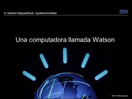 © 2011 IBM Corporation H. Antonio Vázquez Brust - Systems Architect Una computadora llamada Watson.