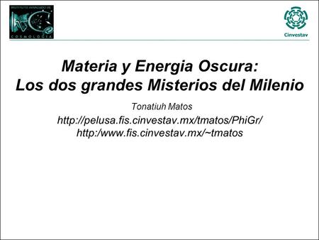 Materia y Energia Oscura: Los dos grandes Misterios del Milenio Tonatiuh Matos http://pelusa.fis.cinvestav.mx/tmatos/PhiGr/ http:/www.fis.cinvestav.mx/~tmatos.