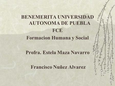 BENEMERITA UNIVERSIDAD AUTONOMA DE PUEBLA FCE Formacion Humana y Social Profra. Estela Maza Navarro Francisco Nuñez Alvarez.