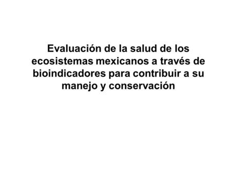 Evaluación de la salud de los ecosistemas mexicanos a través de bioindicadores para contribuir a su manejo y conservación.