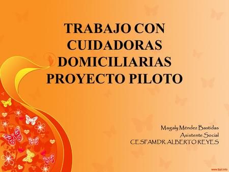 TRABAJO CON CUIDADORAS DOMICILIARIAS PROYECTO PILOTO Magaly Méndez Bastidas Asistente Social CESFAM DR. ALBERTO REYES.