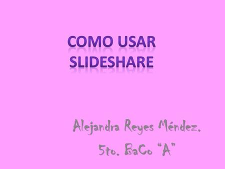 Alejandra Reyes Méndez. 5to. BaCo “A”. Slideshare es un espacio gratuito donde los usuarios pueden enviar presentaciones Powerpoint u OpenOffice, que.