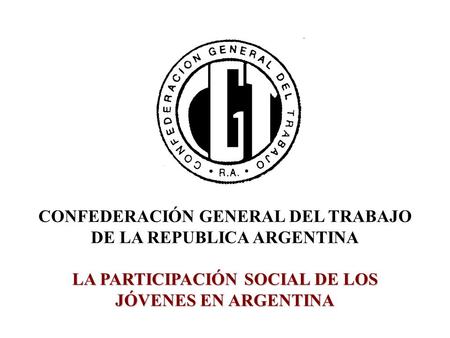 CONFEDERACIÓN GENERAL DEL TRABAJO DE LA REPUBLICA ARGENTINA LA PARTICIPACIÓN SOCIAL DE LOS JÓVENES EN ARGENTINA.