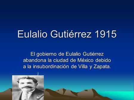 Eulalio Gutiérrez 1915 . El gobierno de Eulalio Gutiérrez abandona la ciudad de México debido a la insubordinación de Villa y Zapata. jkhjjjj.