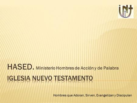 HASED. Ministerio Hombres de Acción y de Palabra Hombres que Adoran, Sirven, Evangelizan y Discipulan.