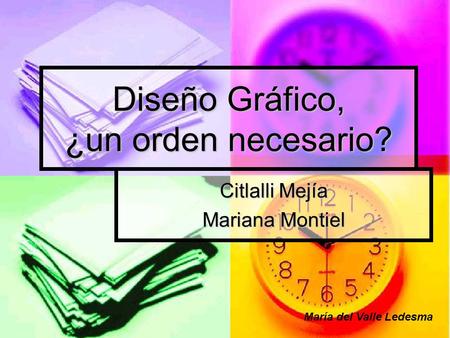 Diseño Gráfico, ¿un orden necesario? Citlalli Mejía Mariana Montiel María del Valle Ledesma.