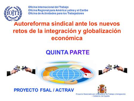 PROYECTO FSAL / ACTRAV Autoreforma sindical ante los nuevos retos de la integración y globalización económica QUINTA PARTE Oficina Internacional del Trabajo.