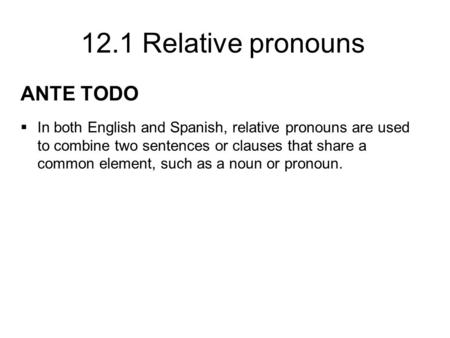 ANTE TODO In both English and Spanish, relative pronouns are used to combine two sentences or clauses that share a common element, such as a noun or pronoun.