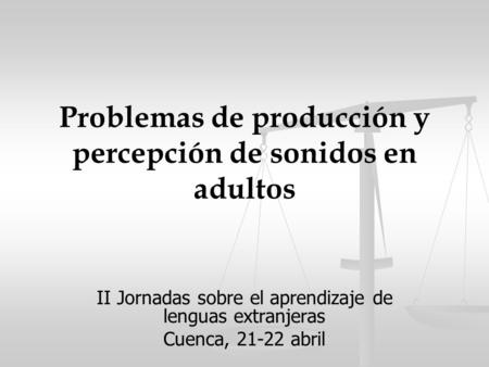 Problemas de producción y percepción de sonidos en adultos II Jornadas sobre el aprendizaje de lenguas extranjeras Cuenca, 21-22 abril.