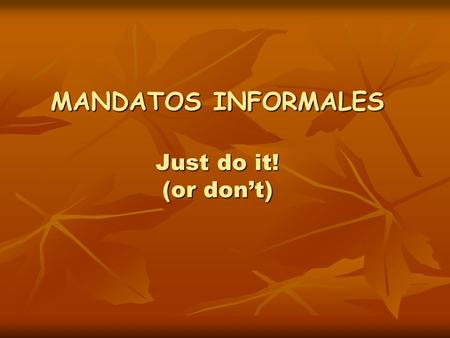 MANDATOS INFORMALES Just do it! (or don’t). Mandatos informales afirmativos Give some examples of how you would tell someone to do something in English.