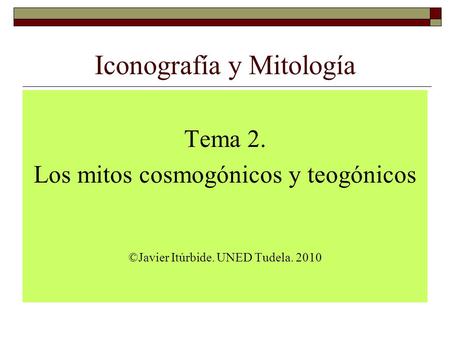 Iconografía y Mitología Tema 2. Los mitos cosmogónicos y teogónicos ©Javier Itúrbide. UNED Tudela. 2010.