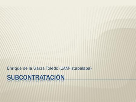 Enrique de la Garza Toledo (UAM-Iztapalapa). De la empresa individual  Empresa red a) Industrial Governance b) clusters c) subcontratación.