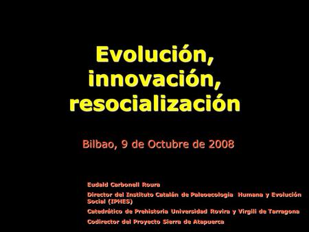 Evolución, innovación, resocialización Bilbao, 9 de Octubre de 2008 Eudald Carbonell Roura Director del Instituto Catalán de Paleoecologia Humana y Evolución.