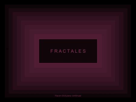 H F R A C T A L E S Hacer click para continuar Los fractales son formas geométricas que se caracterizan por repetir un determinado patrón, con ligeras.