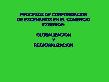 PROCESOS DE CONFORMACION DE ESCENARIOS EN EL COMERCIO EXTERIOR: GLOBALIZACION Y REGIONALIZACION.