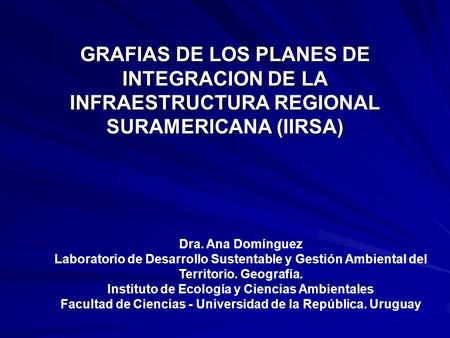 GRAFIAS DE LOS PLANES DE INTEGRACION DE LA INFRAESTRUCTURA REGIONAL SURAMERICANA (IIRSA) Dra. Ana Domínguez Laboratorio de Desarrollo Sustentable y Gestión.