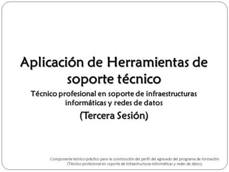 Aplicación de Herramientas de soporte técnico Técnico profesional en soporte de infraestructuras informáticas y redes de datos (Tercera Sesión) Componente.